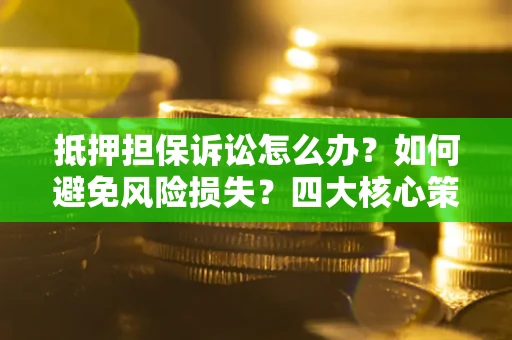 北京抵押担保诉讼怎么办？如何避免风险损失？四大核心策略全解读