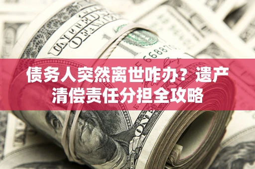 北京债务人突然离世咋办？遗产清偿责任分担全攻略