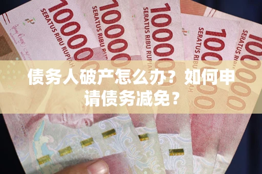 北京债务人破产怎么办？如何申请债务减免？