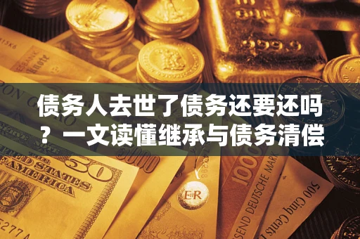 北京债务人去世了债务还要还吗？一文读懂继承与债务清偿