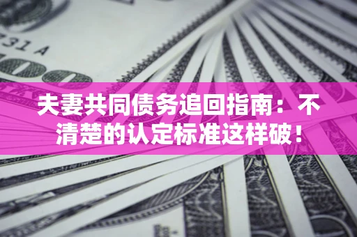 北京夫妻共同债务追回指南：不清楚的认定标准这样破！