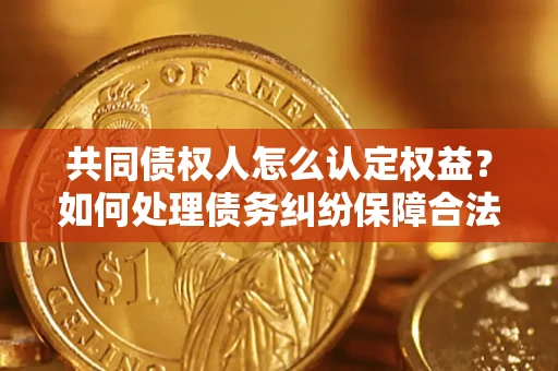 北京共同债权人怎么认定权益？如何处理债务纠纷保障合法权益？
