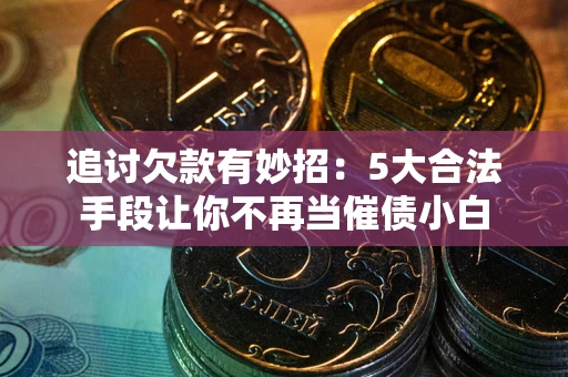 北京追讨欠款有妙招：5大合法手段让你不再当催债小白