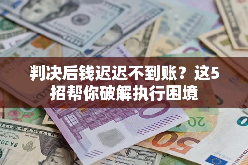 北京判决后钱迟迟不到账？这5招帮你破解执行困境