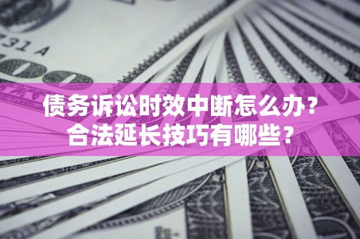 北京债务诉讼时效中断怎么办？合法延长技巧有哪些？