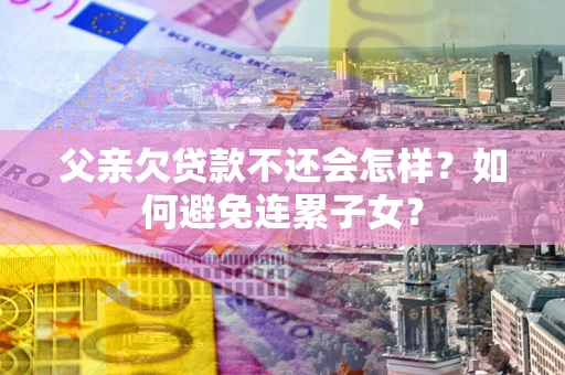 北京父亲欠贷款不还会怎样？如何避免连累子女？