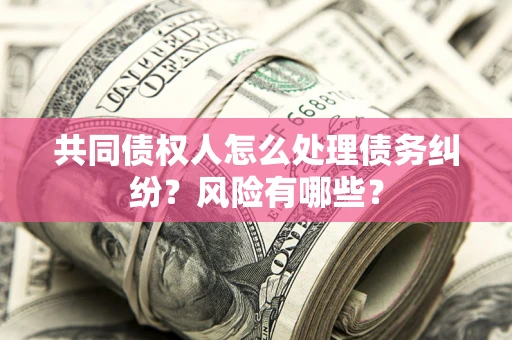 北京共同债权人怎么处理债务纠纷？风险有哪些？