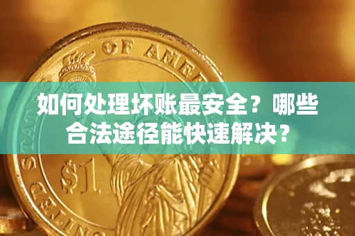 北京如何处理坏账最安全？哪些合法途径能快速解决？