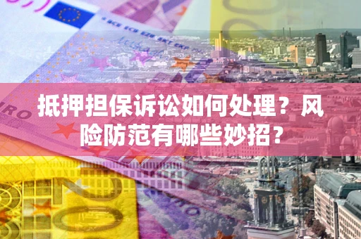 北京抵押担保诉讼如何处理？风险防范有哪些妙招？