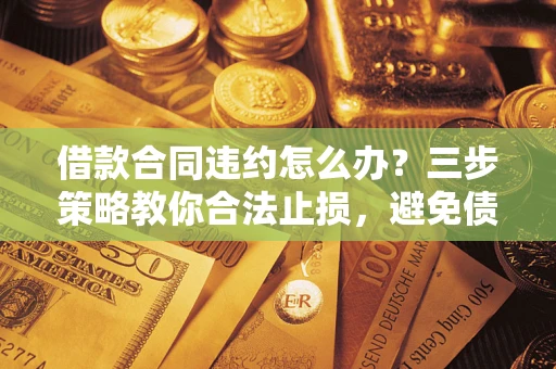 北京借款合同违约怎么办？三步策略教你合法止损，避免债务危机升级