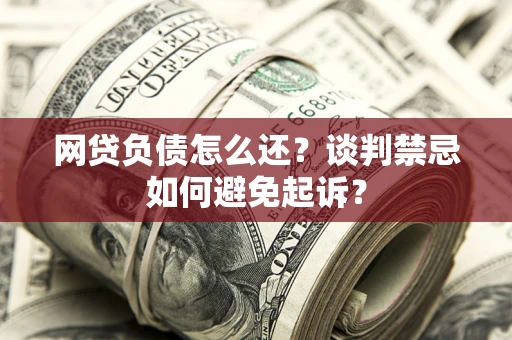 北京网贷负债怎么还？谈判禁忌如何避免起诉？