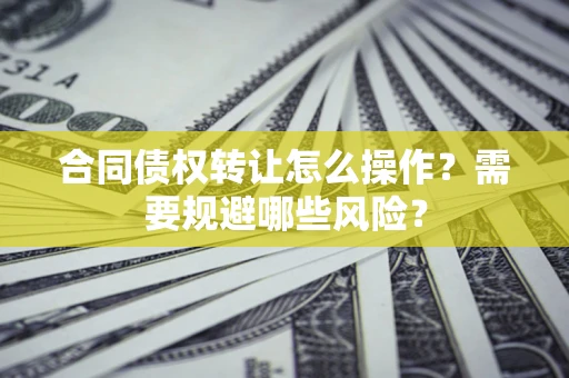 北京合同债权转让怎么操作？需要规避哪些风险？