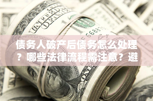 北京债务人破产后债务怎么处理？哪些法律流程需注意？避免踩坑指南
