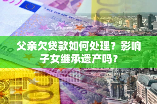 北京父亲欠贷款如何处理?影响子女继承遗产吗? 北京父亲欠贷款如何处理?影响子女继承遗产吗?