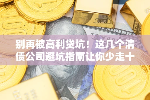 北京别再被高利贷坑！这几个清债公司避坑指南让你少走十年弯路