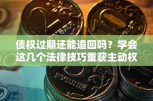 北京债权过期还能追回吗？学会这几个法律技巧重获主动权