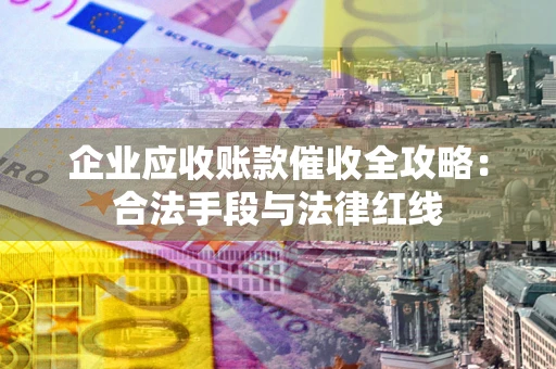 北京企业应收账款催收全攻略：合法手段与法律红线