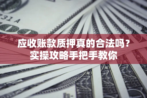 北京应收账款质押真的合法吗？实操攻略手把手教你