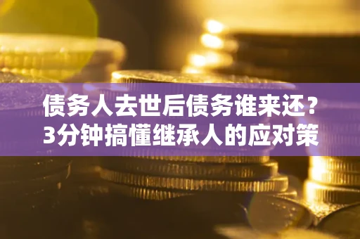 北京债务人去世后债务谁来还？3分钟搞懂继承人的应对策略