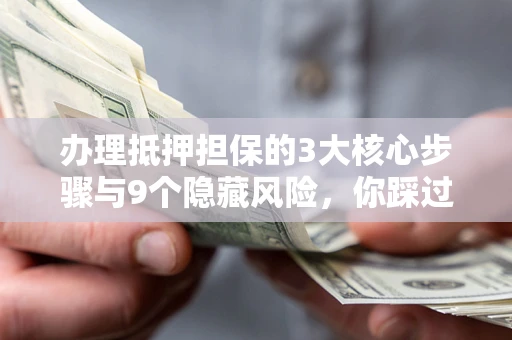 北京办理抵押担保的3大核心步骤与9个隐藏风险，你踩过哪个坑？