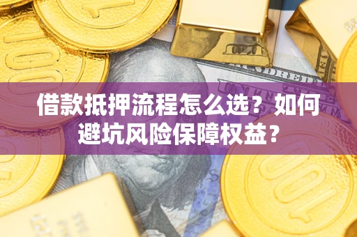 北京借款抵押流程怎么选？如何避坑风险保障权益？