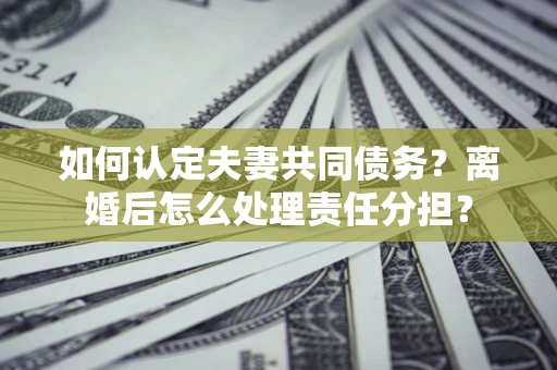 北京如何认定夫妻共同债务？离婚后怎么处理责任分担？