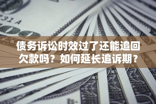 北京债务诉讼时效过了还能追回欠款吗？如何延长追诉期？