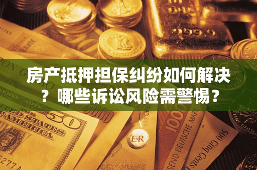 北京房产抵押担保纠纷如何解决？哪些诉讼风险需警惕？