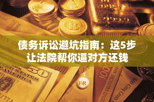 北京债务诉讼避坑指南：这5步让法院帮你逼对方还钱