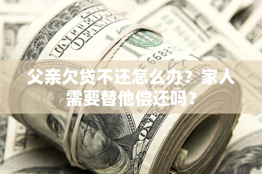 北京父亲欠贷不还怎么办？家人需要替他偿还吗？