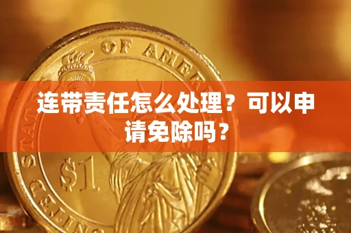 北京连带责任怎么处理？可以申请免除吗？