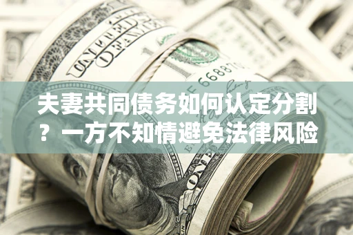 北京夫妻共同债务如何认定分割？一方不知情避免法律风险必看！